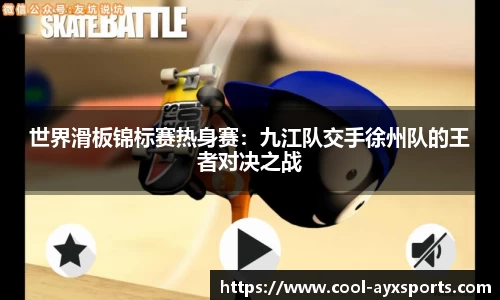 世界滑板锦标赛热身赛：九江队交手徐州队的王者对决之战
